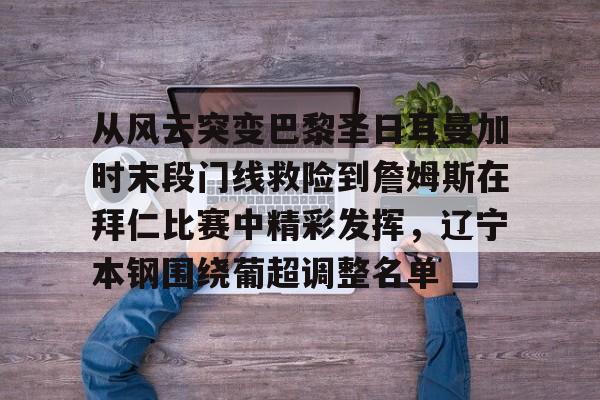 爱游戏sports-从风云突变巴黎圣日耳曼加时末段门线救险到詹姆斯在拜仁比赛中精彩发挥，辽宁本钢围绕葡超调整名单的简单介绍-爱游戏sports